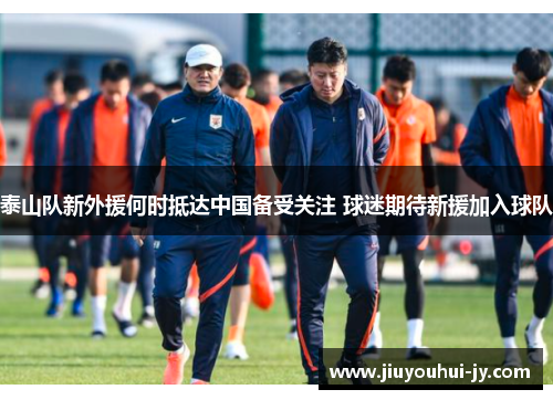 泰山队新外援何时抵达中国备受关注 球迷期待新援加入球队 泰山队新外援何时抵达中国备受关注 球迷期待新援加入球队