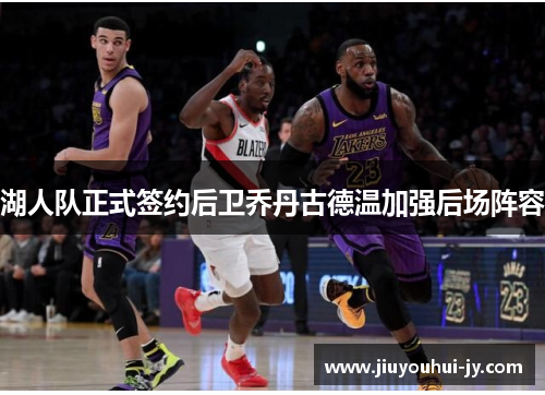 湖人队正式签约后卫乔丹古德温加强后场阵容