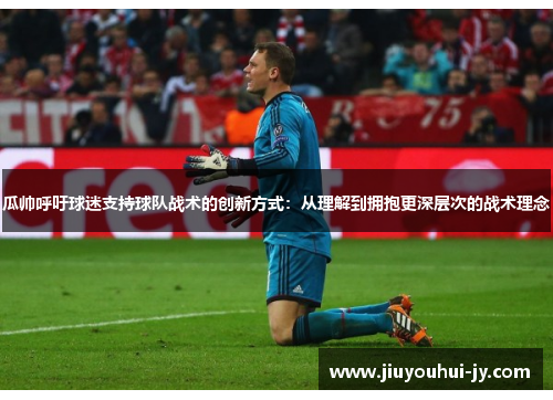 瓜帅呼吁球迷支持球队战术的创新方式:从理解到拥抱更深层次的战术理念 瓜帅呼吁球迷支持球队战术的创新方式:从理解到拥抱更深层次的战术理念