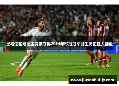 皇马逆袭马德里竞技夺得2014年欧冠冠军诞生历史性大翻盘 皇马逆袭马德里竞技夺得2014年欧冠冠军诞生历史性大翻盘