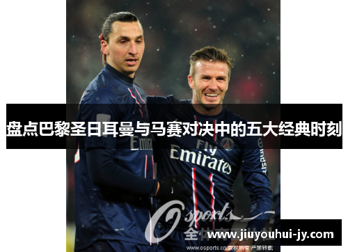 盘点巴黎圣日耳曼与马赛对决中的五大经典时刻