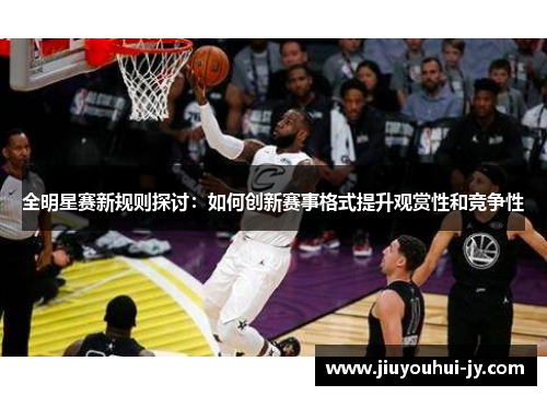 全明星赛新规则探讨:如何创新赛事格式提升观赏性和竞争性 全明星赛新规则探讨:如何创新赛事格式提升观赏性和竞争性