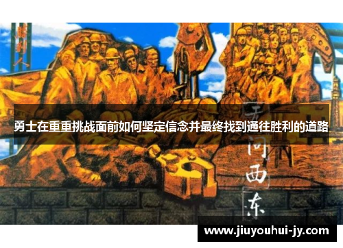 勇士在重重挑战面前如何坚定信念并最终找到通往胜利的道路 勇士在重重挑战面前如何坚定信念并最终找到通往胜利的道路