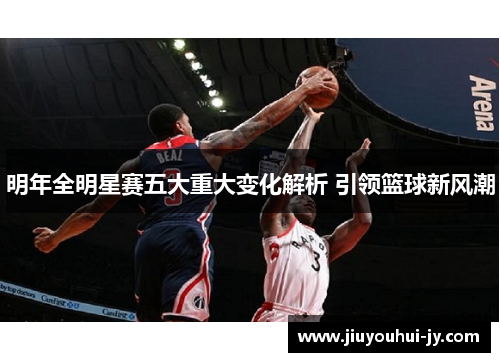 明年全明星赛五大重大变化解析 引领篮球新风潮