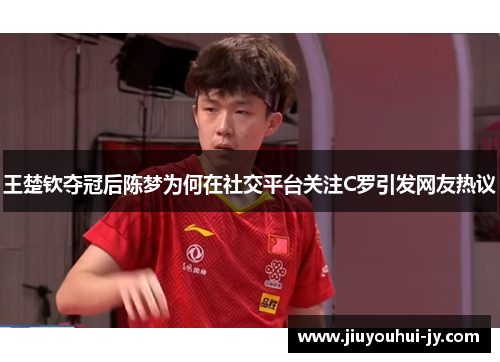 王楚钦夺冠后陈梦为何在社交平台关注C罗引发网友热议 王楚钦夺冠后陈梦为何在社交平台关注C罗引发网友热议