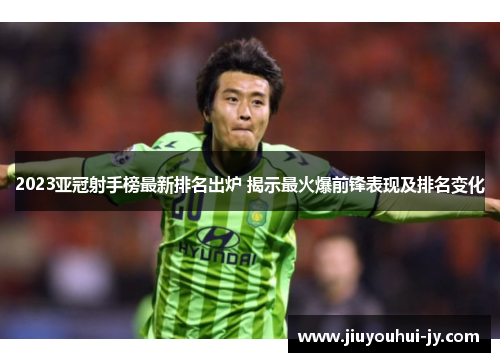 2023亚冠射手榜最新排名出炉 揭示最火爆前锋表现及排名变化 2023亚冠射手榜最新排名出炉 揭示最火爆前锋表现及排名变化