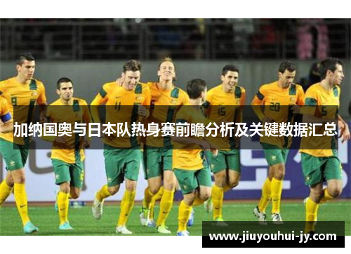 加纳国奥与日本队热身赛前瞻分析及关键数据汇总