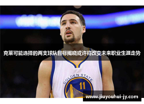 克莱可能选择的两支球队目标揭晓或许将改变未来职业生涯走势