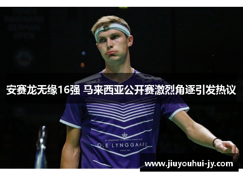 安赛龙无缘16强 马来西亚公开赛激烈角逐引发热议