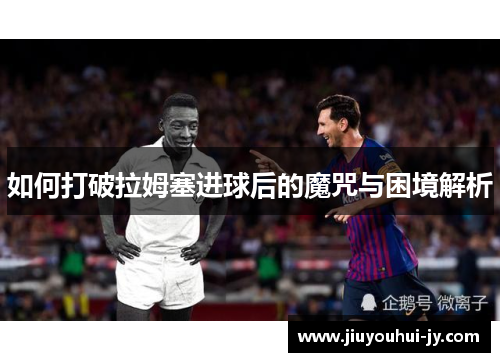 如何打破拉姆塞进球后的魔咒与困境解析 如何打破拉姆塞进球后的魔咒与困境解析