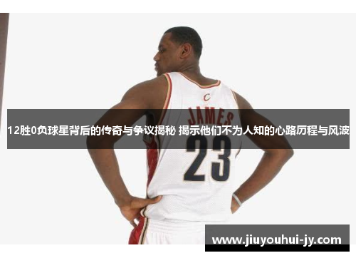 12胜0负球星背后的传奇与争议揭秘 揭示他们不为人知的心路历程与风波