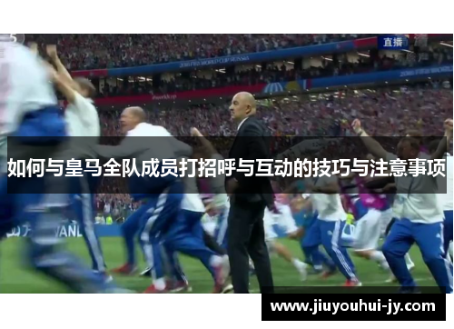 如何与皇马全队成员打招呼与互动的技巧与注意事项