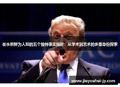 崔永熙鲜为人知的五个独特事实揭秘：从学术到艺术的多重身份探索