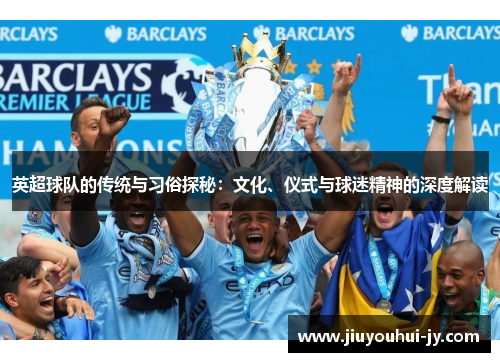 英超球队的传统与习俗探秘：文化、仪式与球迷精神的深度解读