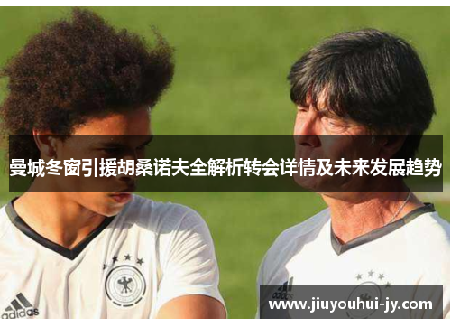 曼城冬窗引援胡桑诺夫全解析转会详情及未来发展趋势 曼城冬窗引援胡桑诺夫全解析转会详情及未来发展趋势