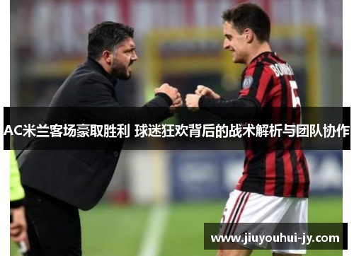 AC米兰客场豪取胜利 球迷狂欢背后的战术解析与团队协作 AC米兰客场豪取胜利 球迷狂欢背后的战术解析与团队协作