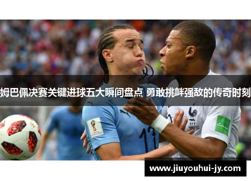 姆巴佩决赛关键进球五大瞬间盘点 勇敢挑衅强敌的传奇时刻