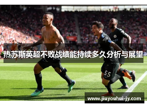 热苏斯英超不败战绩能持续多久分析与展望 热苏斯英超不败战绩能持续多久分析与展望