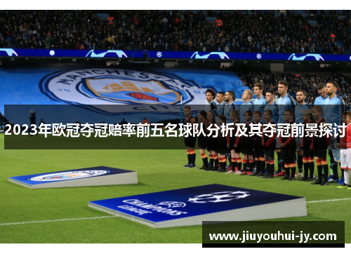2023年欧冠夺冠赔率前五名球队分析及其夺冠前景探讨 2023年欧冠夺冠赔率前五名球队分析及其夺冠前景探讨