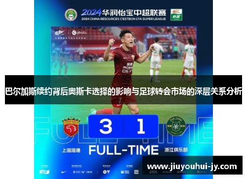 巴尔加斯续约背后奥斯卡选择的影响与足球转会市场的深层关系分析