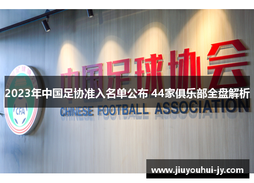 2023年中国足协准入名单公布 44家俱乐部全盘解析 2023年中国足协准入名单公布 44家俱乐部全盘解析