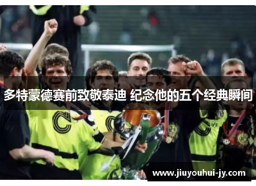 多特蒙德赛前致敬泰迪 纪念他的五个经典瞬间