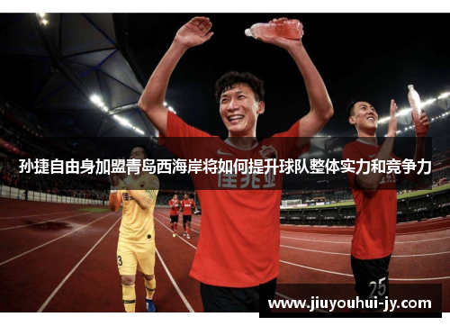 孙捷自由身加盟青岛西海岸将如何提升球队整体实力和竞争力