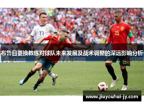 布鲁日更换教练对球队未来发展及战术调整的深远影响分析 布鲁日更换教练对球队未来发展及战术调整的深远影响分析