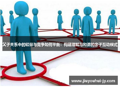 父子关系中的较量与竞争如何平衡:构建理解与和谐的亲子互动模式 父子关系中的较量与竞争如何平衡:构建理解与和谐的亲子互动模式