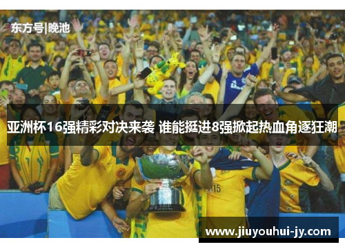 亚洲杯16强精彩对决来袭 谁能挺进8强掀起热血角逐狂潮 亚洲杯16强精彩对决来袭 谁能挺进8强掀起热血角逐狂潮