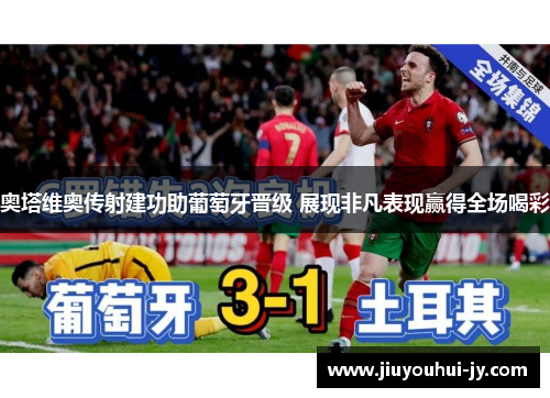 奥塔维奥传射建功助葡萄牙晋级 展现非凡表现赢得全场喝彩