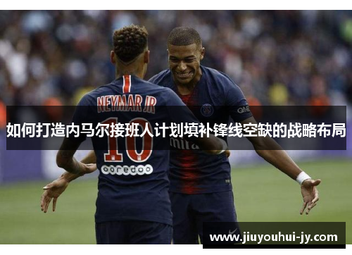 如何打造内马尔接班人计划填补锋线空缺的战略布局