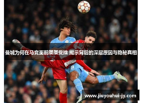 曼城为何在马竞面前屡屡受挫 揭示背后的深层原因与隐秘真相 曼城为何在马竞面前屡屡受挫 揭示背后的深层原因与隐秘真相