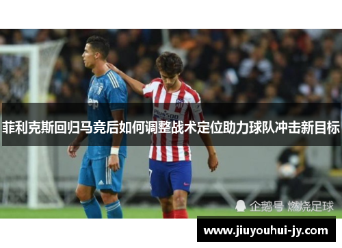 菲利克斯回归马竞后如何调整战术定位助力球队冲击新目标