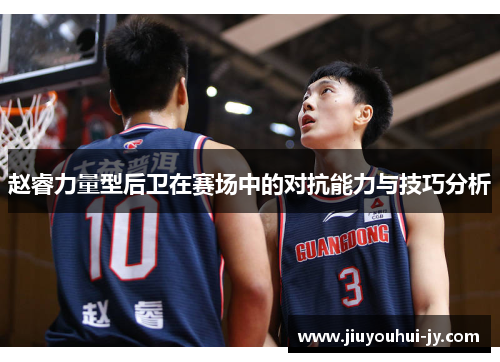 赵睿力量型后卫在赛场中的对抗能力与技巧分析