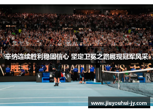 辛纳连续胜利稳固信心 坚定卫冕之路展现冠军风采