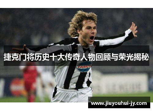 捷克门将历史十大传奇人物回顾与荣光揭秘