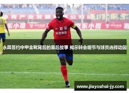 永昌签约中甲金靴背后的幕后故事 揭示转会细节与球员选择动因