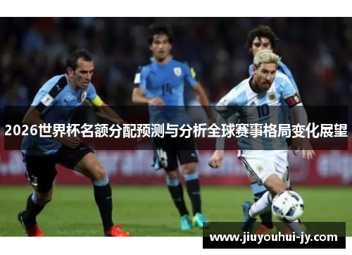 2026世界杯名额分配预测与分析全球赛事格局变化展望