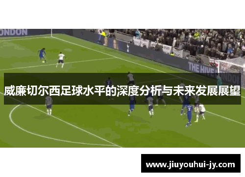 威廉切尔西足球水平的深度分析与未来发展展望