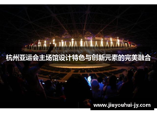 杭州亚运会主场馆设计特色与创新元素的完美融合