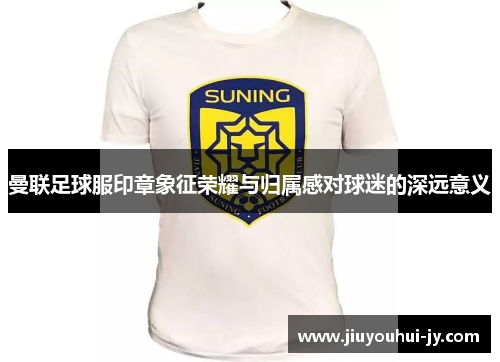 曼联足球服印章象征荣耀与归属感对球迷的深远意义