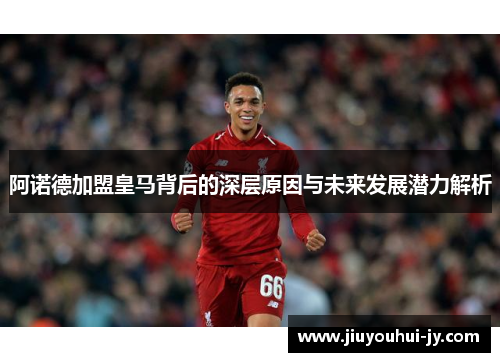 阿诺德加盟皇马背后的深层原因与未来发展潜力解析