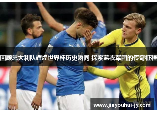 回顾意大利队辉煌世界杯历史瞬间 探索蓝衣军团的传奇征程