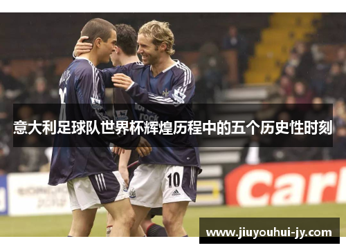 意大利足球队世界杯辉煌历程中的五个历史性时刻 意大利足球队世界杯辉煌历程中的五个历史性时刻