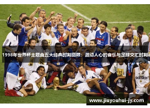 1998年世界杯主题曲五大经典时刻回顾：激动人心的音乐与足球交汇时刻
