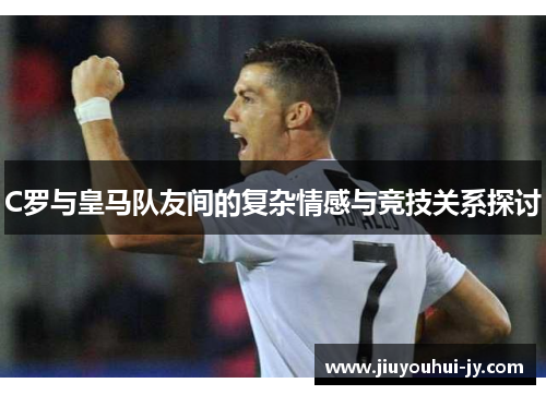 C罗与皇马队友间的复杂情感与竞技关系探讨