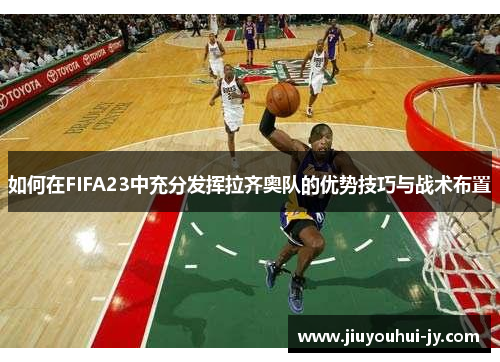 如何在FIFA23中充分发挥拉齐奥队的优势技巧与战术布置