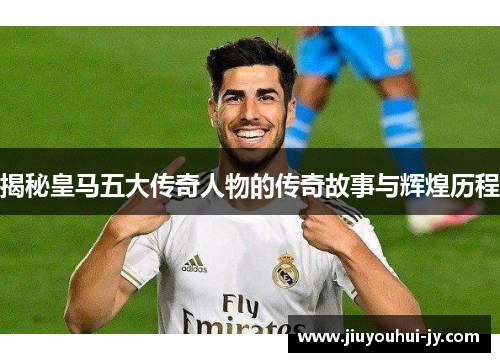 揭秘皇马五大传奇人物的传奇故事与辉煌历程