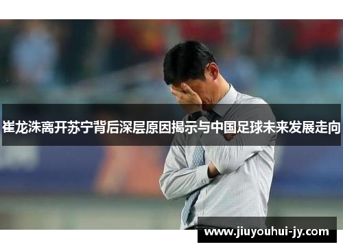 崔龙洙离开苏宁背后深层原因揭示与中国足球未来发展走向 崔龙洙离开苏宁背后深层原因揭示与中国足球未来发展走向